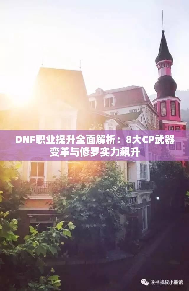 DNF职业提升全面解析：8大CP武器变革与修罗实力飙升