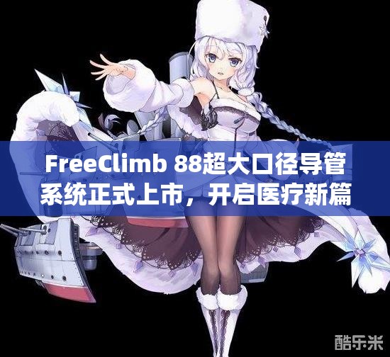 FreeClimb 88超大口径导管系统正式上市，开启医疗新篇章