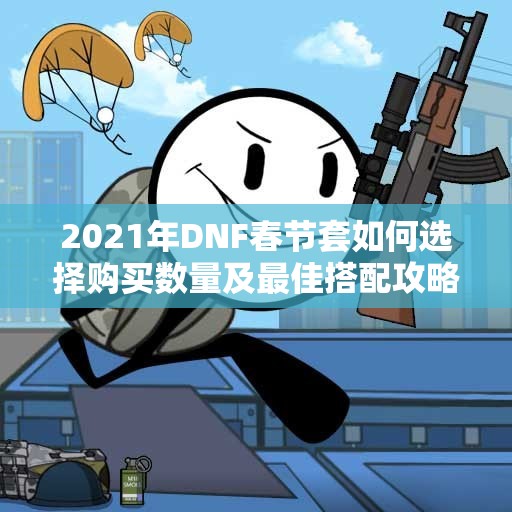 2021年DNF春节套如何选择购买数量及最佳搭配攻略