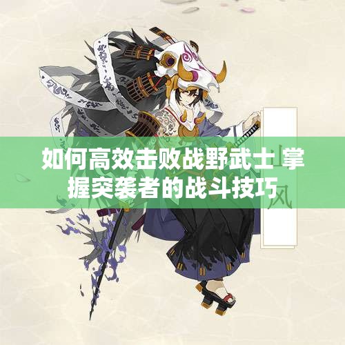 如何高效击败战野武士 掌握突袭者的战斗技巧