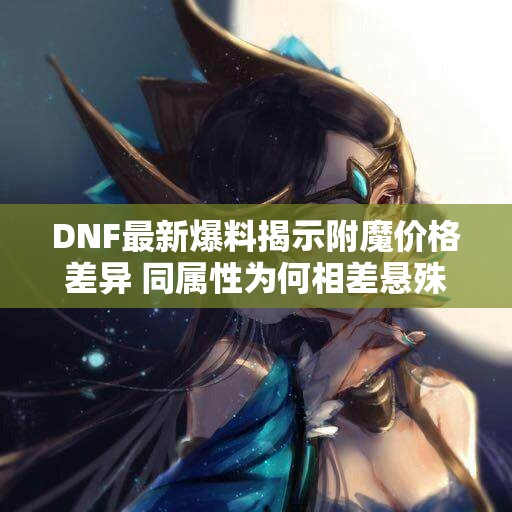 DNF最新爆料揭示附魔价格差异 同属性为何相差悬殊