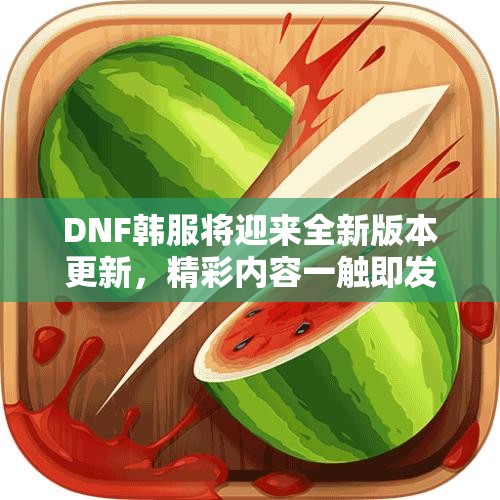 DNF韩服将迎来全新版本更新，精彩内容一触即发！