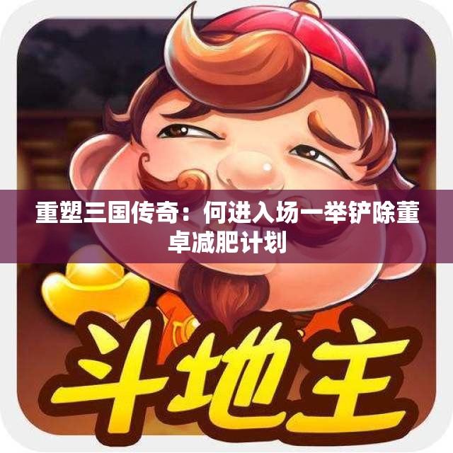 重塑三国传奇：何进入场一举铲除董卓减肥计划