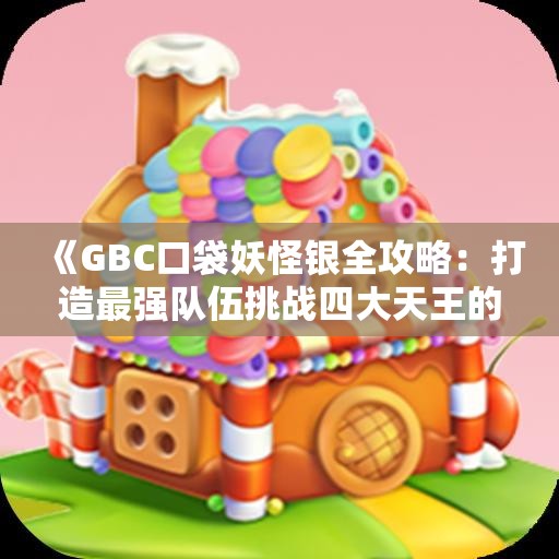 《GBC口袋妖怪银全攻略：打造最强队伍挑战四大天王的秘诀》