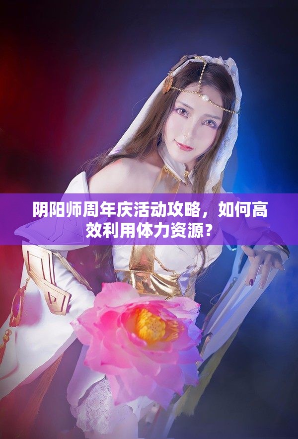 阴阳师周年庆活动攻略，如何高效利用体力资源？