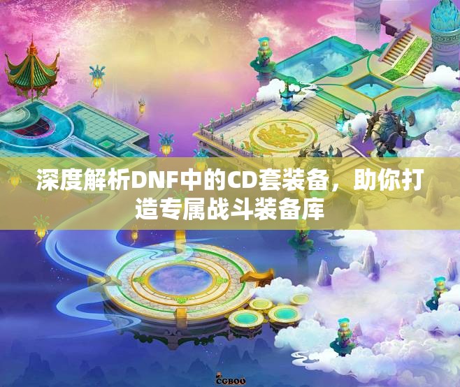 深度解析DNF中的CD套装备，助你打造专属战斗装备库