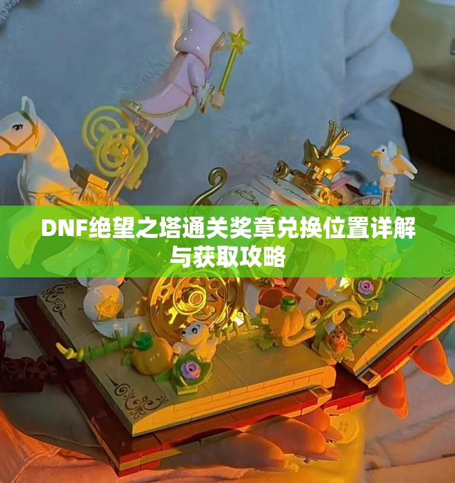 DNF绝望之塔通关奖章兑换位置详解与获取攻略