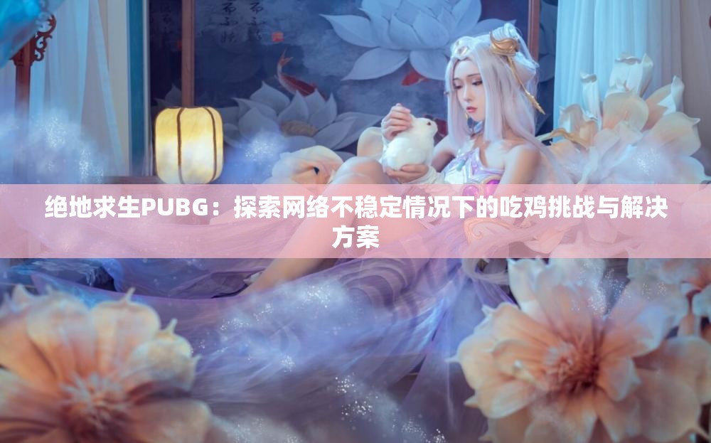 绝地求生PUBG：探索网络不稳定情况下的吃鸡挑战与解决方案