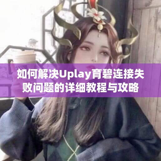 如何解决Uplay育碧连接失败问题的详细教程与攻略