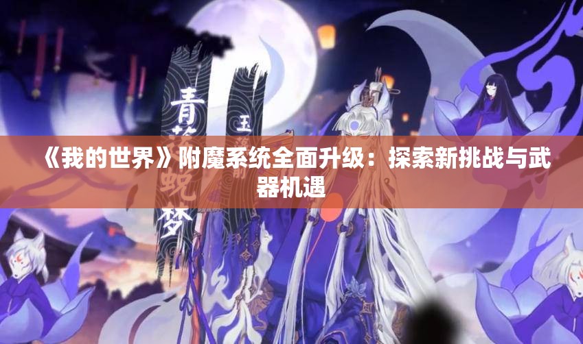 《我的世界》附魔系统全面升级：探索新挑战与武器机遇