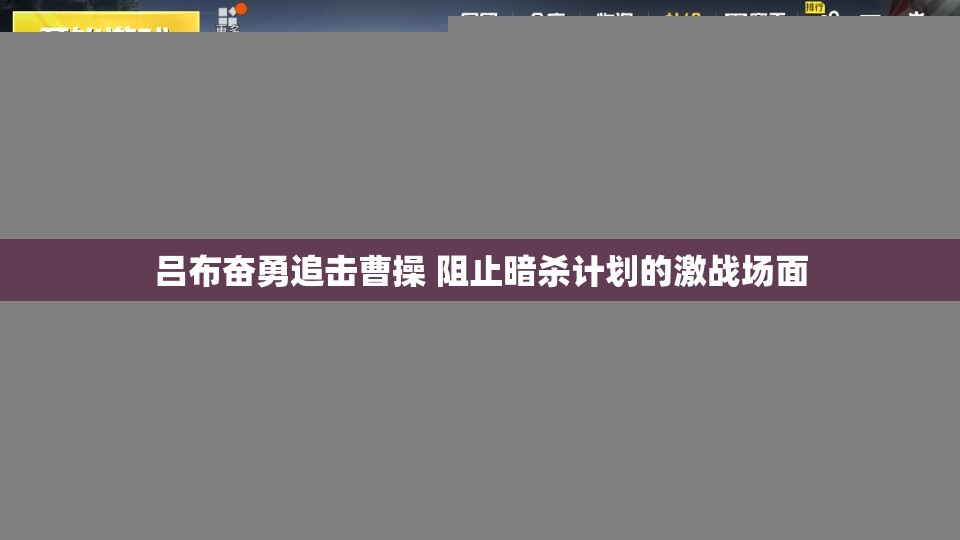 吕布奋勇追击曹操 阻止暗杀计划的激战场面