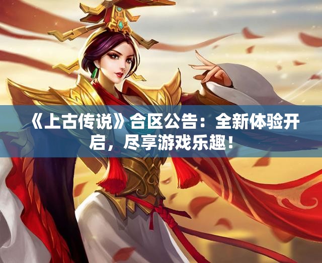 《上古传说》合区公告：全新体验开启，尽享游戏乐趣！