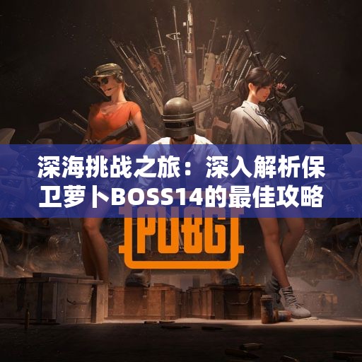 深海挑战之旅：深入解析保卫萝卜BOSS14的最佳攻略