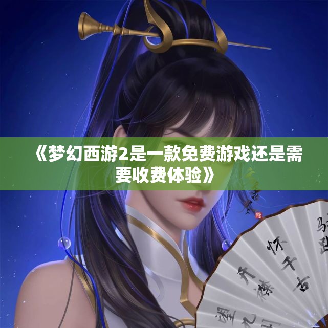 《梦幻西游2是一款免费游戏还是需要收费体验》