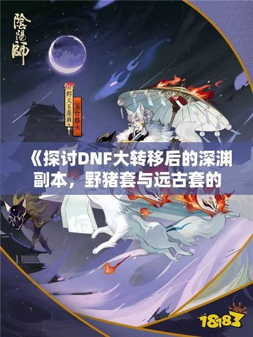 《探讨DNF大转移后的深渊副本，野猪套与远古套的优势对比》