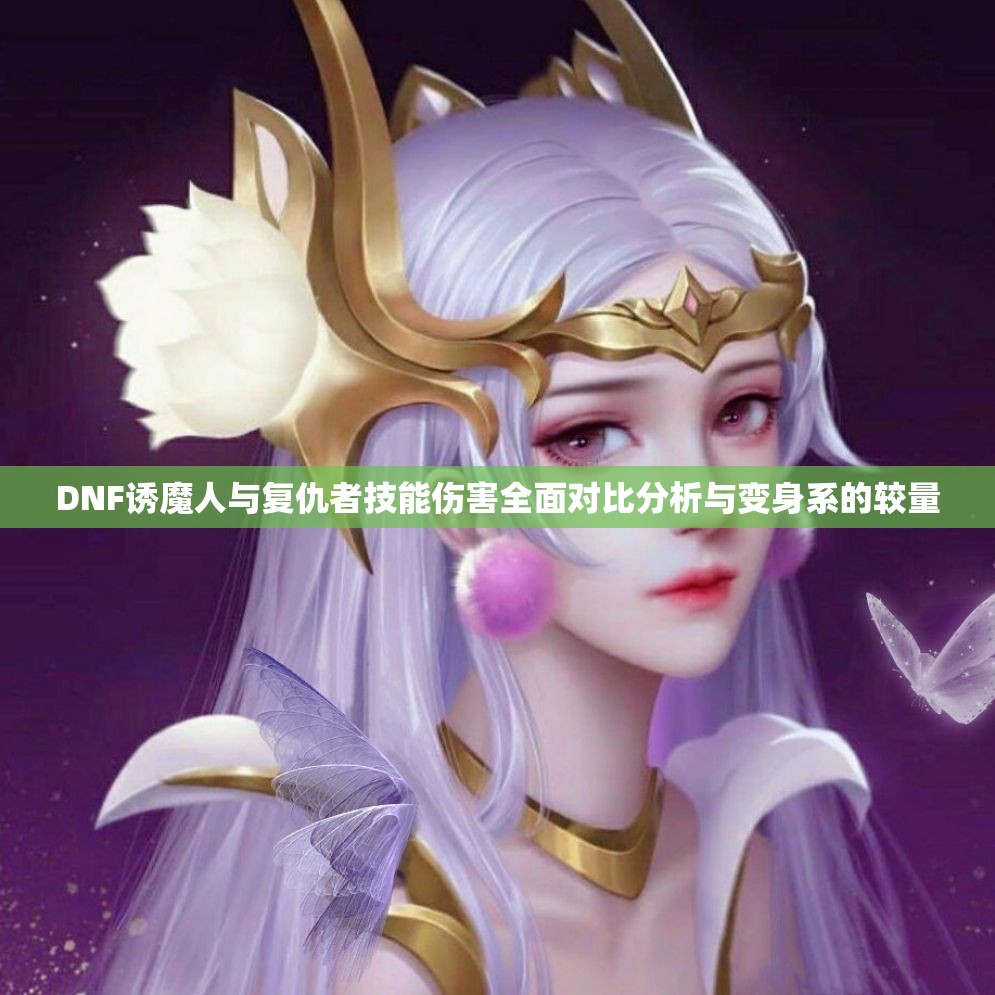 DNF诱魔人与复仇者技能伤害全面对比分析与变身系的较量