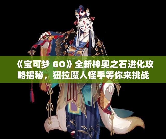 《宝可梦 GO》全新神奥之石进化攻略揭秘，狃拉魔人怪手等你来挑战