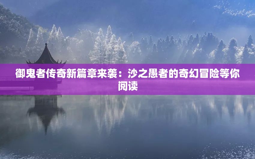 御鬼者传奇新篇章来袭：沙之愚者的奇幻冒险等你阅读