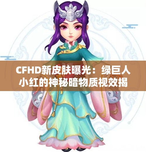 CFHD新皮肤曝光：绿巨人小红的神秘暗物质视效揭秘