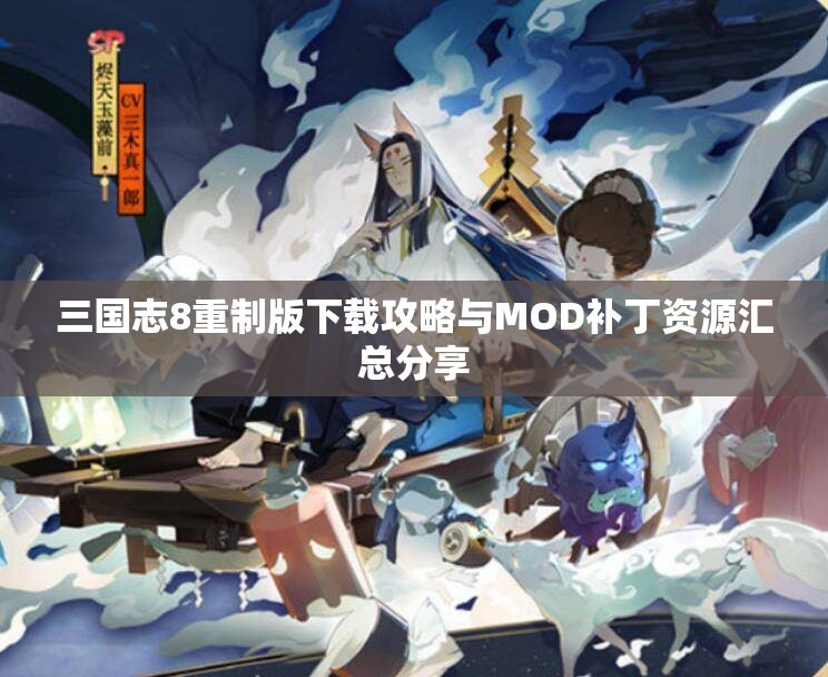 三国志8重制版下载攻略与MOD补丁资源汇总分享