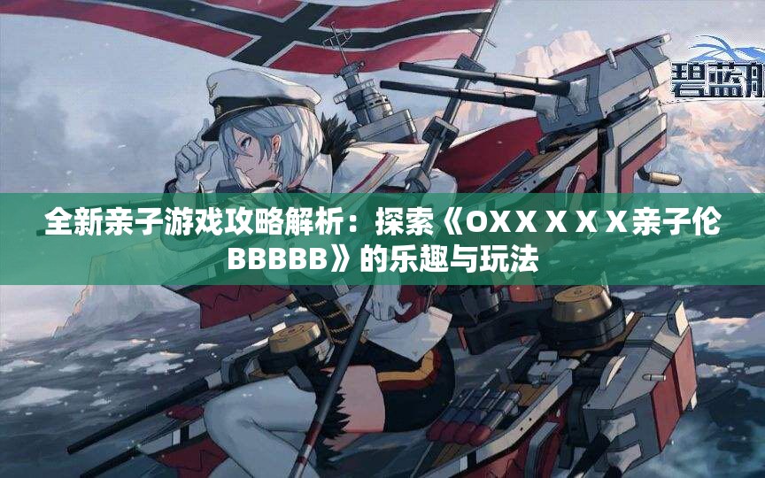 全新亲子游戏攻略解析：探索《OXⅩⅩⅩⅩ亲子伦BBBBB》的乐趣与玩法