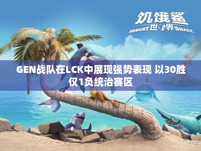 GEN战队在LCK中展现强势表现 以30胜仅1负统治赛区