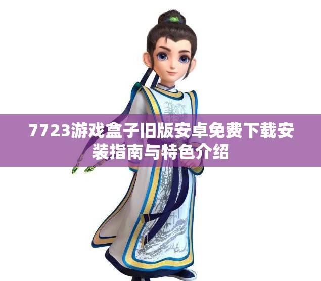 7723游戏盒子旧版安卓免费下载安装指南与特色介绍