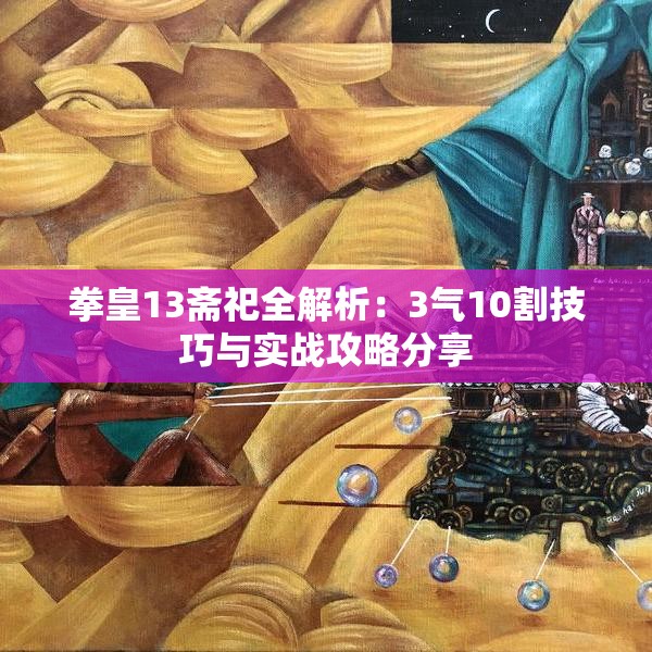 拳皇13斋祀全解析：3气10割技巧与实战攻略分享