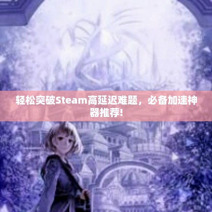 轻松突破Steam高延迟难题，必备加速神器推荐!