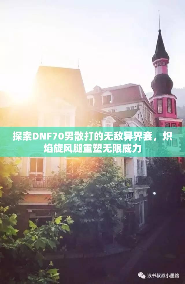 探索DNF70男散打的无敌异界套，炽焰旋风腿重塑无限威力