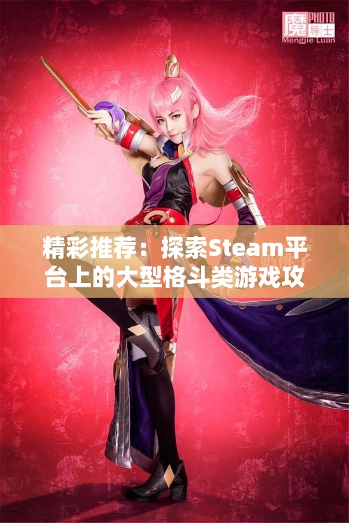 精彩推荐：探索Steam平台上的大型格斗类游戏攻略与心得分享