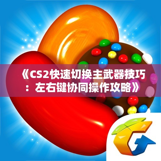 《CS2快速切换主武器技巧：左右键协同操作攻略》