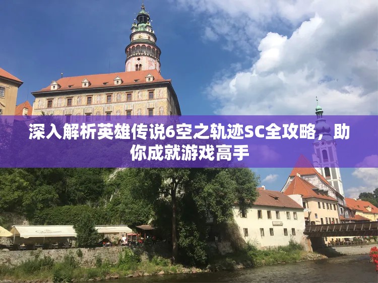 深入解析英雄传说6空之轨迹SC全攻略，助你成就游戏高手