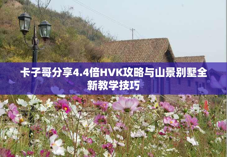 卡子哥分享4.4倍HVK攻略与山景别墅全新教学技巧