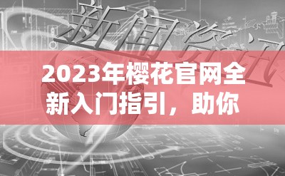 2023年樱花官网全新入门指引，助你轻松开启美好旅程