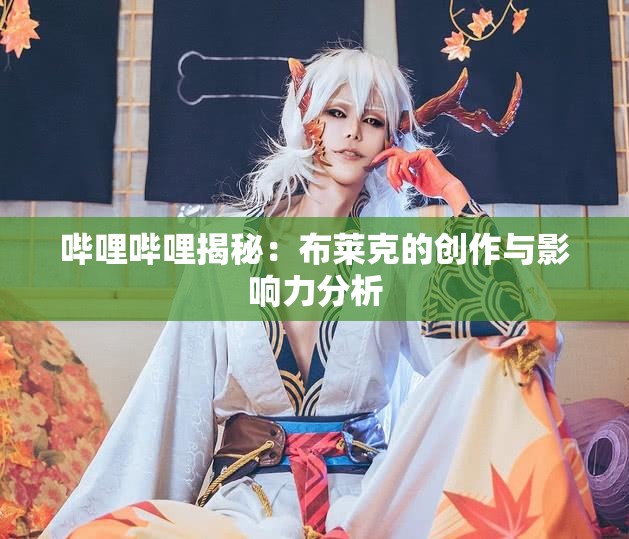 哔哩哔哩揭秘：布莱克的创作与影响力分析