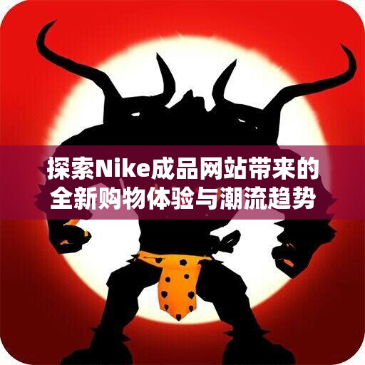 探索Nike成品网站带来的全新购物体验与潮流趋势