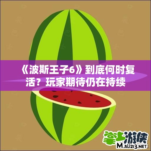 《波斯王子6》到底何时复活？玩家期待仍在持续