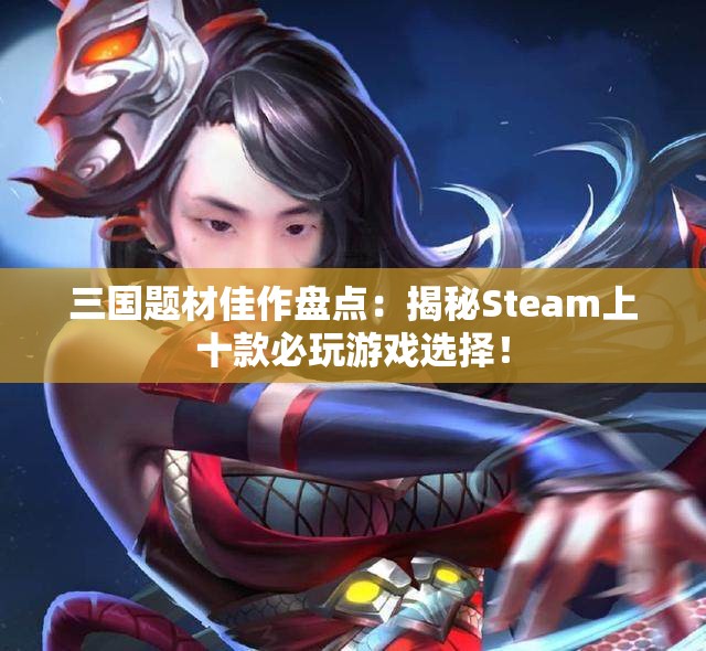 三国题材佳作盘点：揭秘Steam上十款必玩游戏选择！