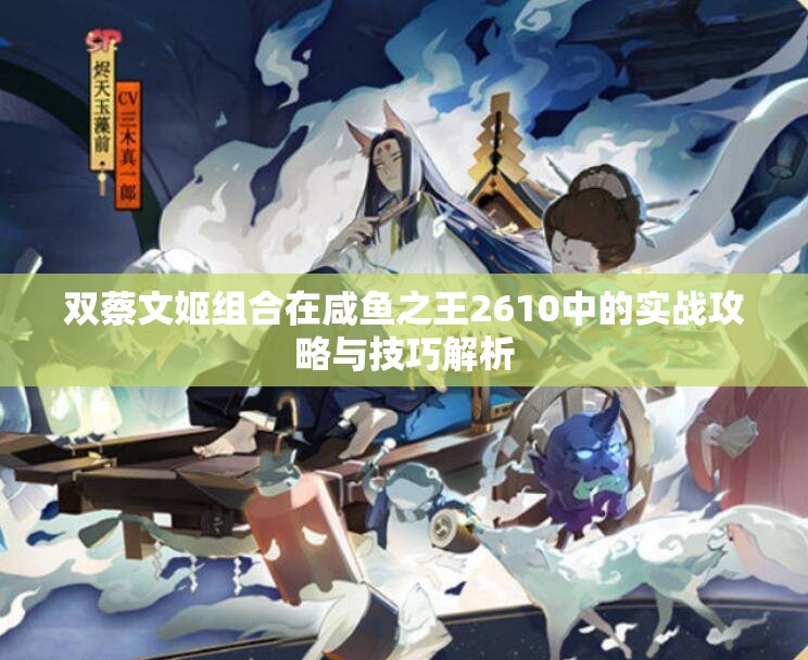 双蔡文姬组合在咸鱼之王2610中的实战攻略与技巧解析