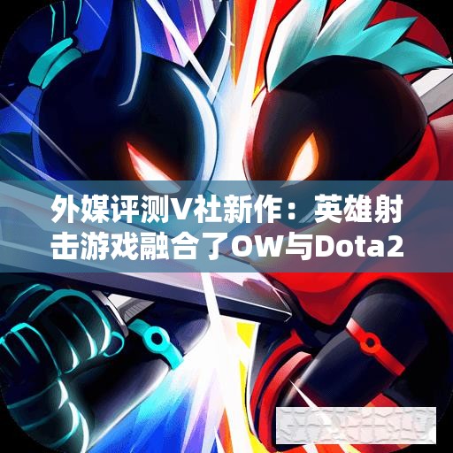 外媒评测V社新作：英雄射击游戏融合了OW与Dota2的精彩元素