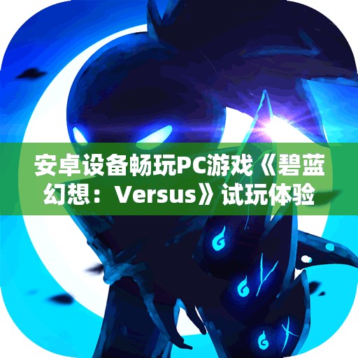 安卓设备畅玩PC游戏《碧蓝幻想：Versus》试玩体验分享