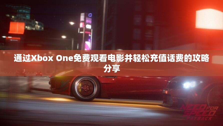 通过Xbox One免费观看电影并轻松充值话费的攻略分享