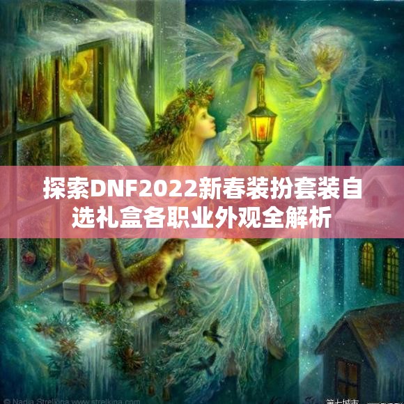 探索DNF2022新春装扮套装自选礼盒各职业外观全解析