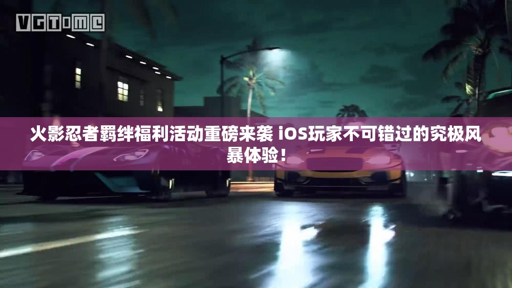 火影忍者羁绊福利活动重磅来袭 iOS玩家不可错过的究极风暴体验！