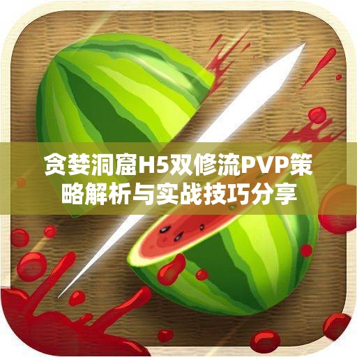 贪婪洞窟H5双修流PVP策略解析与实战技巧分享