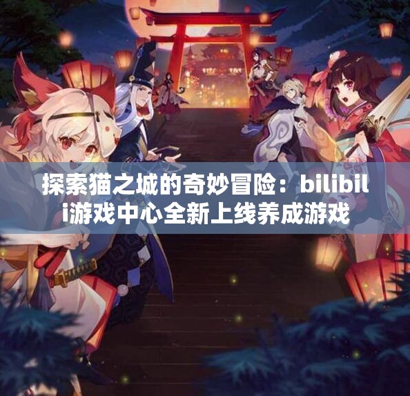 探索猫之城的奇妙冒险：bilibili游戏中心全新上线养成游戏