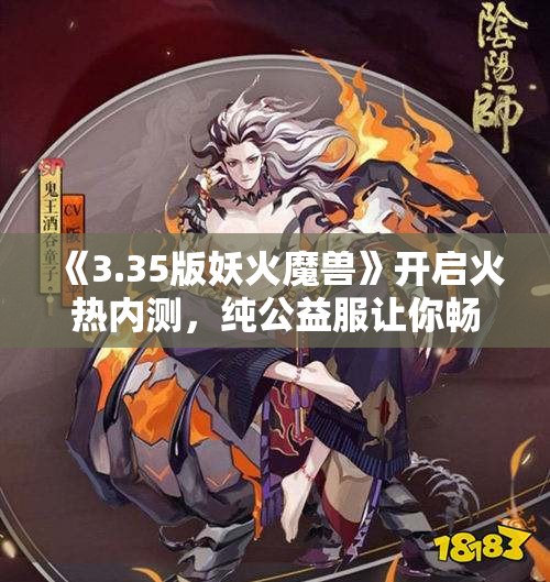 《3.35版妖火魔兽》开启火热内测，纯公益服让你畅游无阻