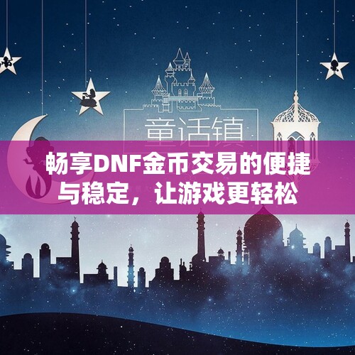 畅享DNF金币交易的便捷与稳定，让游戏更轻松