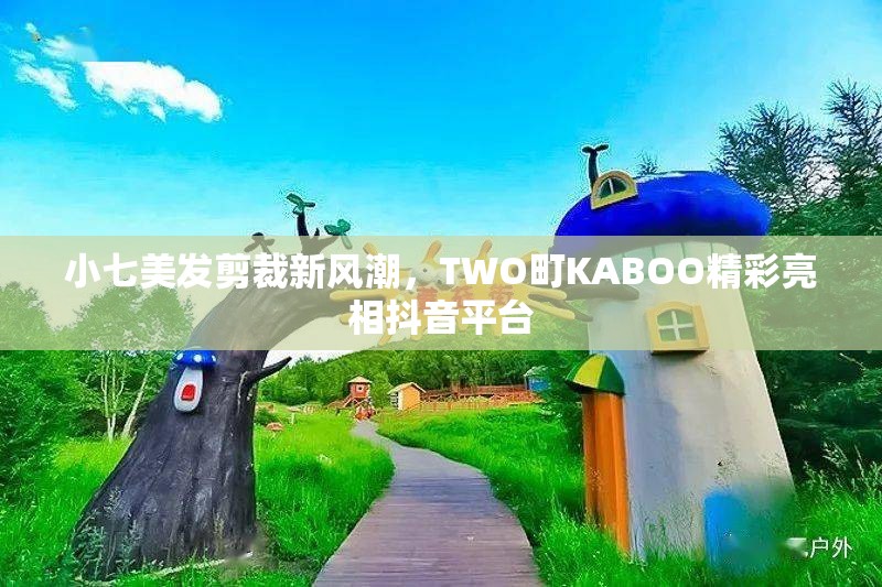 小七美发剪裁新风潮，TWO町KABOO精彩亮相抖音平台